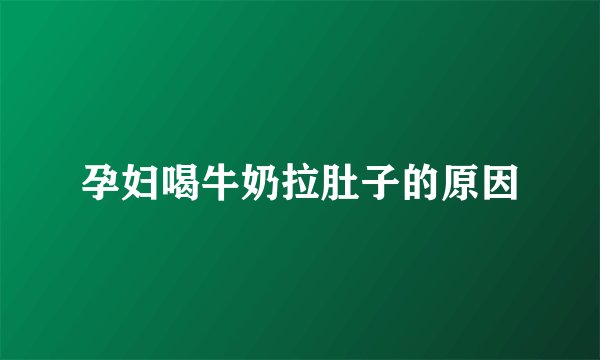 孕妇喝牛奶拉肚子的原因