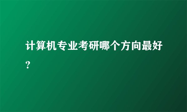 计算机专业考研哪个方向最好？