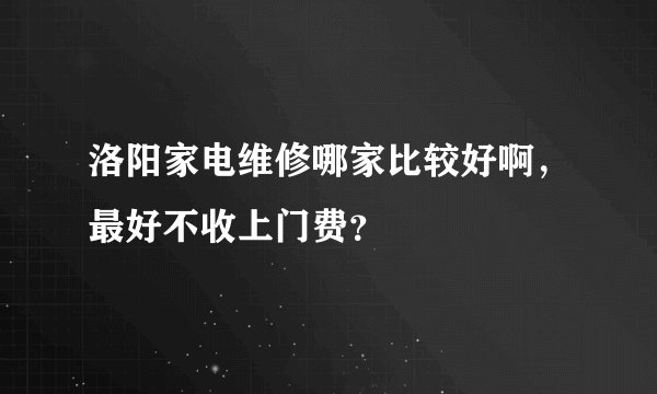 洛阳家电维修哪家比较好啊，最好不收上门费？