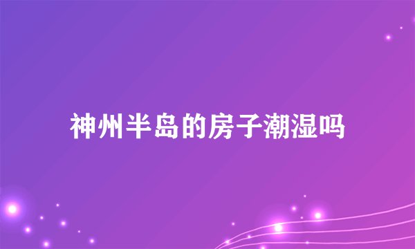 神州半岛的房子潮湿吗