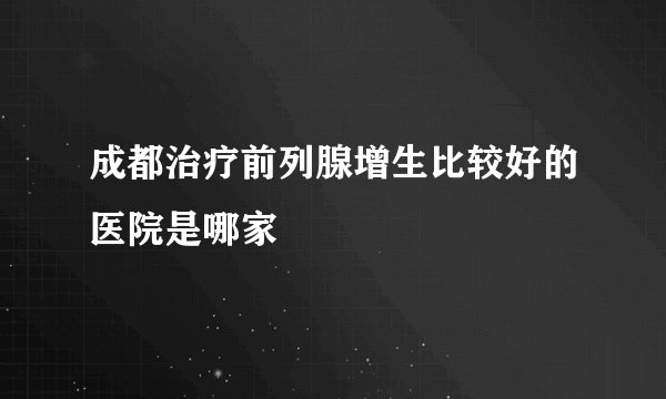 成都治疗前列腺增生比较好的医院是哪家