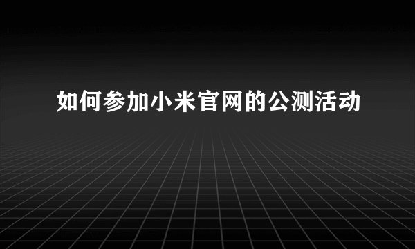 如何参加小米官网的公测活动