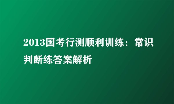 2013国考行测顺利训练：常识判断练答案解析