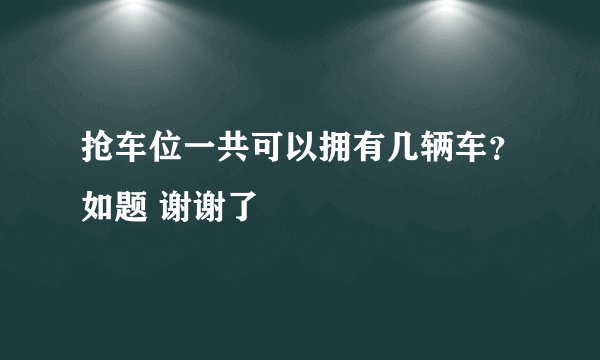 抢车位一共可以拥有几辆车？如题 谢谢了