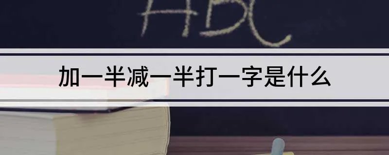 加一半减一半打一字是什么