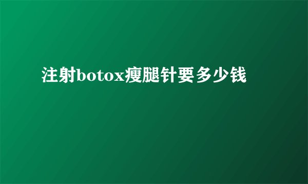 注射botox瘦腿针要多少钱