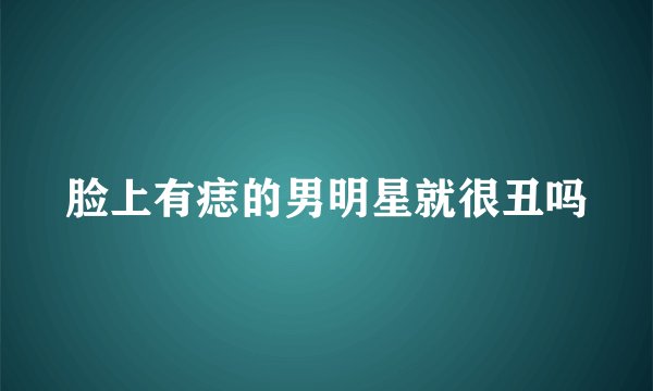 脸上有痣的男明星就很丑吗