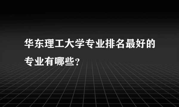 华东理工大学专业排名最好的专业有哪些？