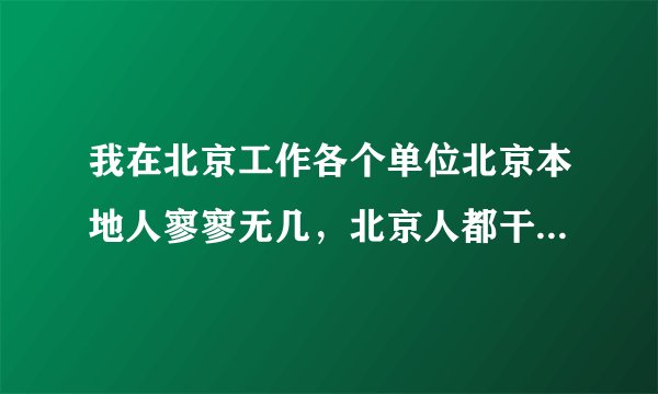 我在北京工作各个单位北京本地人寥寥无几,北京人都干嘛去了?