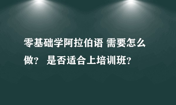 零基础学阿拉伯语 需要怎么做? 是否适合上培训班?