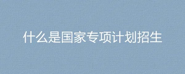 什么是国家专项计划招生