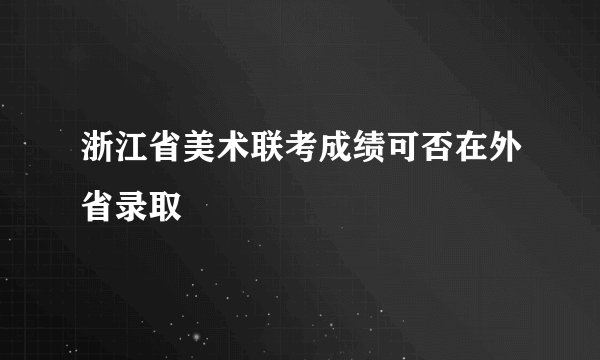 浙江省美术联考成绩可否在外省录取