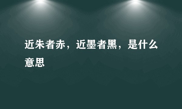 近朱者赤，近墨者黑，是什么意思