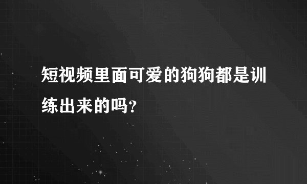短视频里面可爱的狗狗都是训练出来的吗？