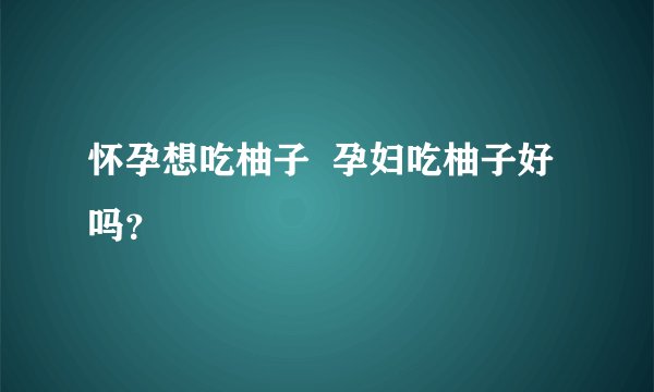 怀孕想吃柚子 孕妇吃柚子好吗?