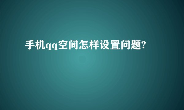 手机qq空间怎样设置问题?