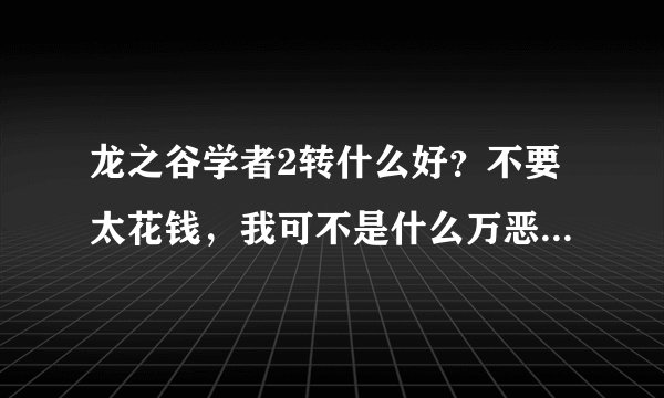 龙之谷学者2转什么好?不要太花钱,我可不是什么万恶的土豪。