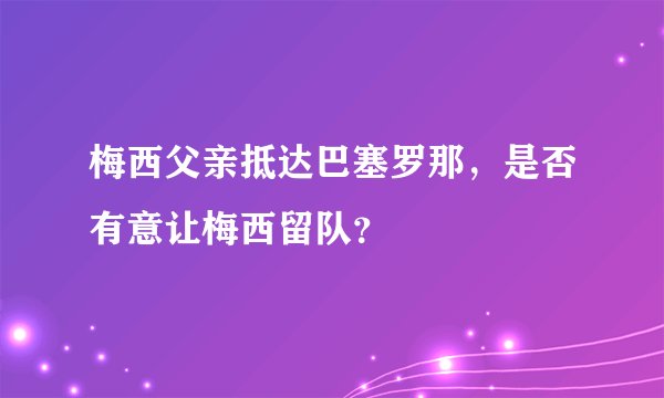 梅西父亲抵达巴塞罗那,是否有意让梅西留队?