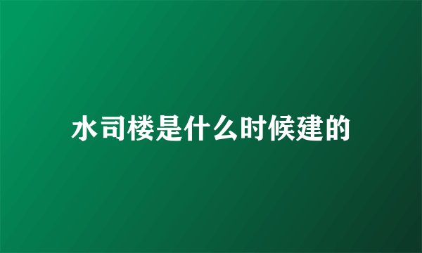 水司楼是什么时候建的
