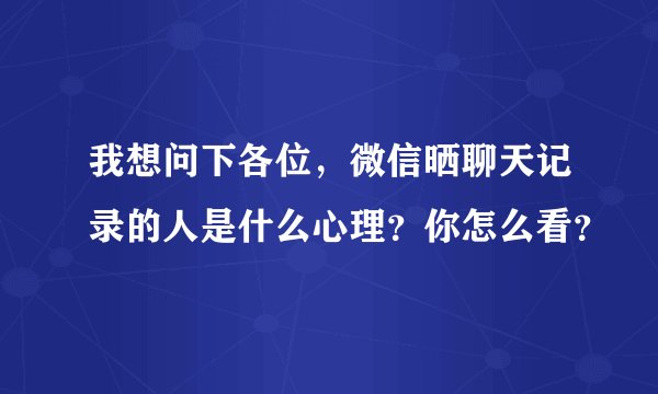 我想问下各位,微信晒聊天记录的人是什么心理?你怎么看?