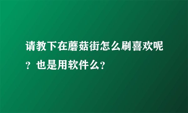 请教下在蘑菇街怎么刷喜欢呢?也是用软件么?