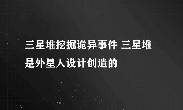 三星堆挖掘诡异事件 三星堆是外星人设计创造的