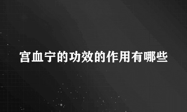 宫血宁的功效的作用有哪些