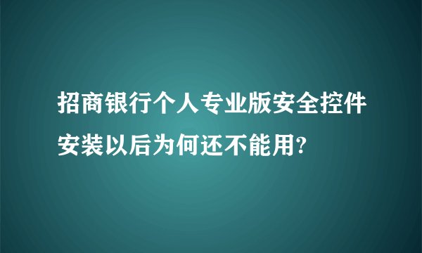 招商银行个人专业版安全控件安装以后为何还不能用?