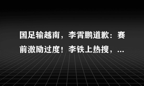 国足输越南，李霄鹏道歉：赛前激励过度！李铁上热搜，范志毅发文→