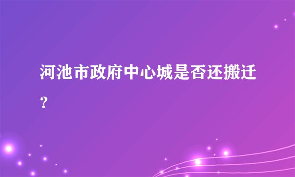 河池市政府中心城是否还搬迁？