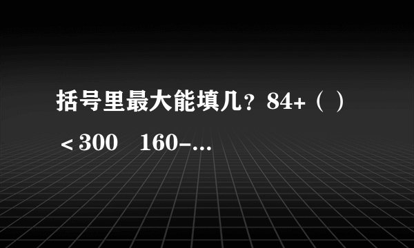 括号里最大能填几？84+（）＜300   160-（）＞98   （）-363＜538