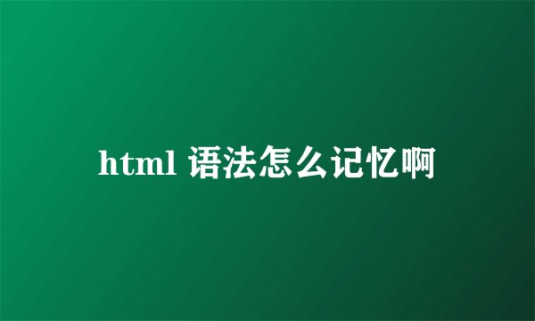 html 语法怎么记忆啊