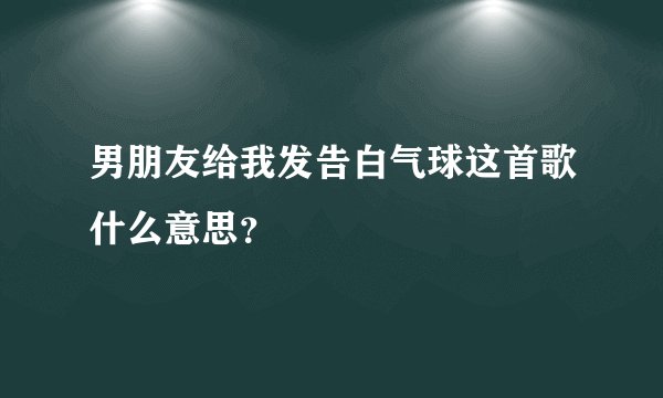 男朋友给我发告白气球这首歌什么意思？