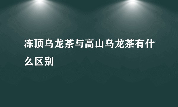 冻顶乌龙茶与高山乌龙茶有什么区别
