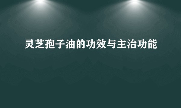 灵芝孢子油的功效与主治功能