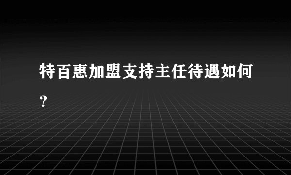 特百惠加盟支持主任待遇如何？