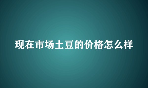 现在市场土豆的价格怎么样