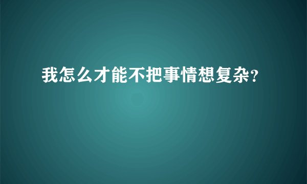 我怎么才能不把事情想复杂？