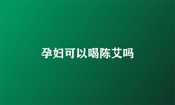 孕妇可以喝陈艾吗