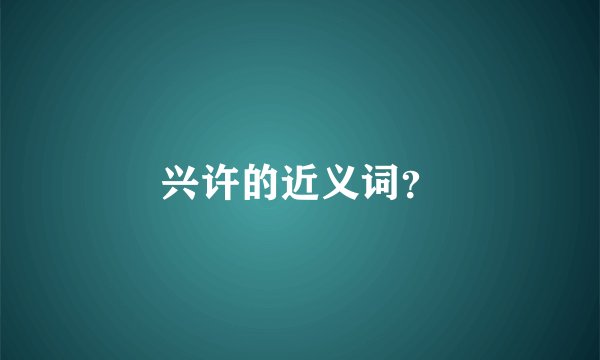 兴许的近义词？