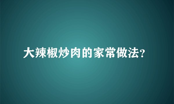 大辣椒炒肉的家常做法？