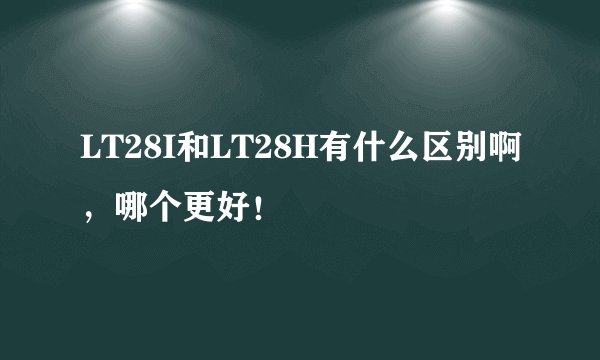 LT28I和LT28H有什么区别啊,哪个更好!