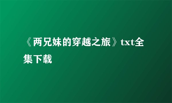 《两兄妹的穿越之旅》txt全集下载
