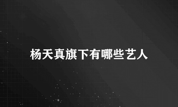 杨天真旗下有哪些艺人