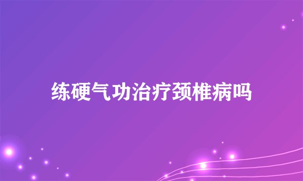 练硬气功治疗颈椎病吗