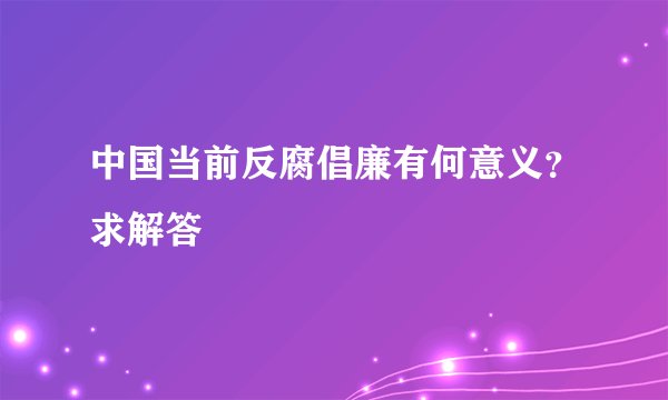 中国当前反腐倡廉有何意义？求解答
