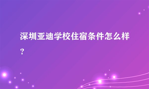 深圳亚迪学校住宿条件怎么样？