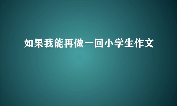 如果我能再做一回小学生作文