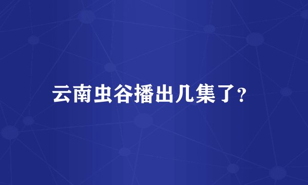 云南虫谷播出几集了？