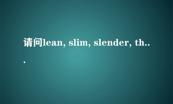 请问lean, slim, slender, thin 有咩分别?